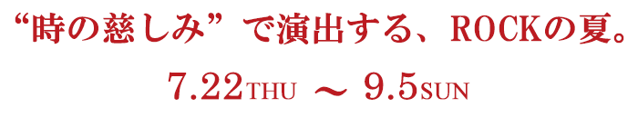 “時の慈しみ”で演出する、ROCKの夏。