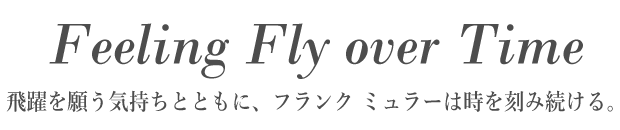 Feeling Fly over Time　飛躍を願う気持ちとともに、フランク　ミュラーは時を刻み続ける。