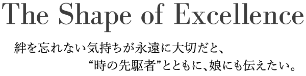 The Shape of Excellence 絆を忘れない気持ちが永遠に大切だと、“時の先駆者/ヴァンガード”とともに、娘にも伝えたい。