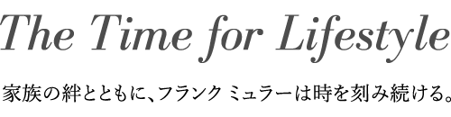 The Time for Lifestyle　家族の絆とともに、フランク ミュラーは時を刻み続ける。