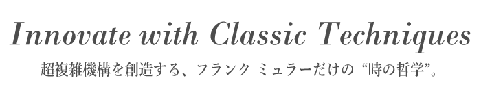 Innovate with Classic Techniques　超複雑機構を創造する、フランク ミュラーだけの“時の哲学”。