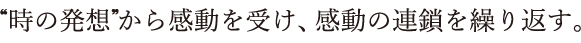 “時の発想”から感動を受け、感動の連鎖を繰り返す。